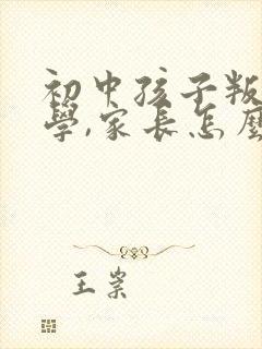 初中孩子叛逆厌学,家长怎么做