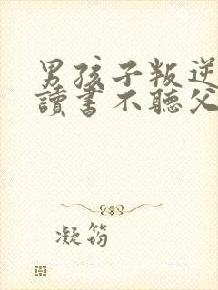 男孩子叛逆不想读书不听父母话