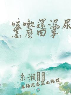 咳嗽还漏尿呢,怎么回事