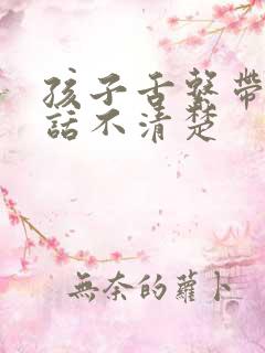 孩子舌系带短说话不清楚