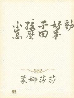 小孩子好动症是怎么回事