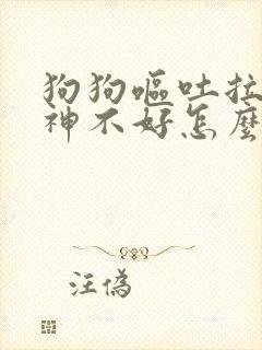 狗狗呕吐拉稀精神不好怎么办