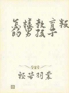 怎样教育叛逆期的男孩子