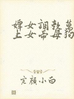 婢女调教万人之上女帝母狗