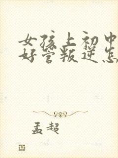 女孩上初中后不好管叛逆怎么办