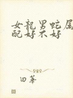 女龙男蛇属相婚配好不好