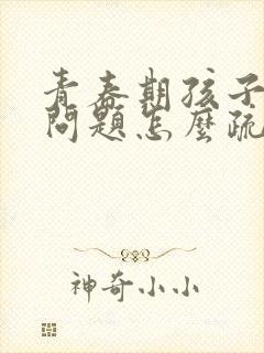 青春期孩子生理问题怎么疏导