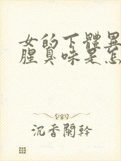 女的下体异味重腥臭味是怎么引起的