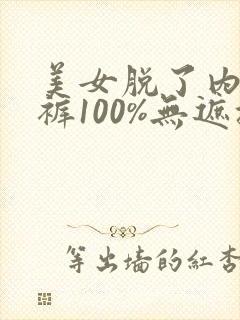 美女脱了内衣内裤100%无遮挡