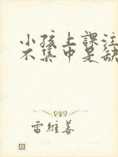 小孩上课注意力不集中是缺乏什么