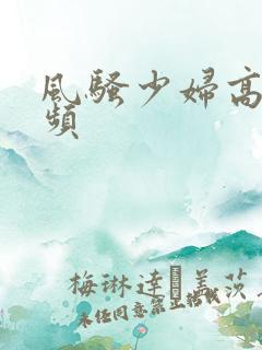 风骚少妇高潮视频