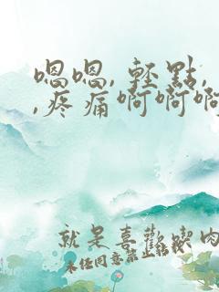 嗯嗯, 轻点,,疼痛啊啊啊啊