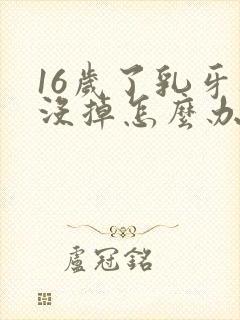 16岁了乳牙还没掉怎么办