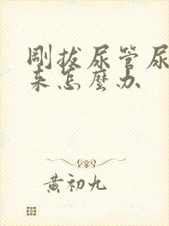 刚拔尿管尿不出来怎么办