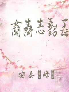 女生生气了怎么哄开心的话