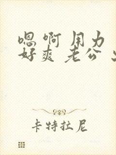 嗯 啊 用力 好爽 老公 出轨