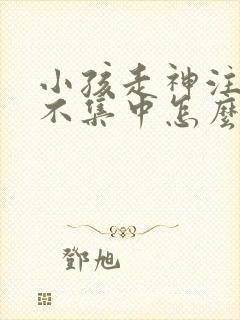 小孩走神注意力不集中怎么办