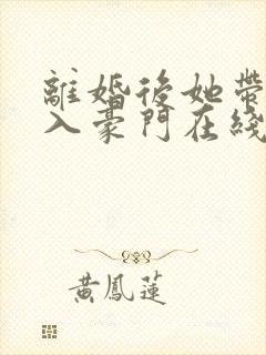 离婚后她带崽嫁入豪门在线免费观看