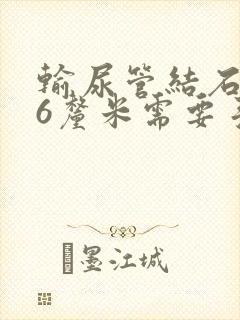 输尿管结石2.6厘米需要手术吗