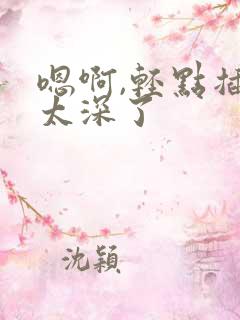 嗯啊,轻点插,太深了