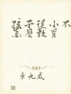 孩子从小不听话怎么教育