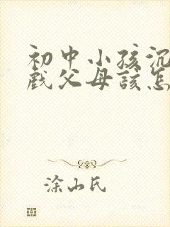 初中小孩沉迷游戏父母该怎么教育