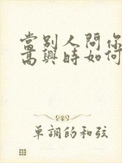 当别人问你有多高兴时如何幽默回答