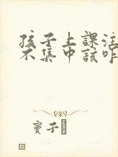 孩子上课注意力不集中该咋办