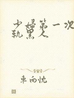 少妇第一次性出轨黑人