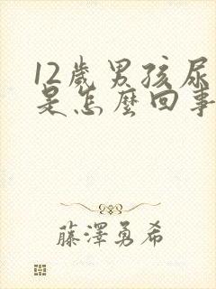 12岁男孩尿床是怎么回事