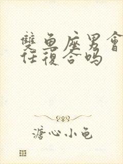 双鱼座男会和前任复合吗