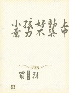 小孩好动上课注意力不集中怎么