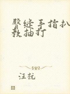 臀缝手指扒开调教抽打