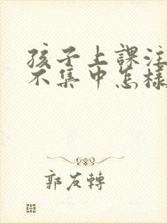 孩子上课注意力不集中怎样和老师沟通