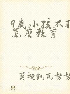 9岁小孩不听话怎么教育