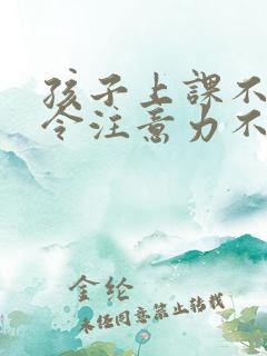 孩子上课不听指令注意力不集中