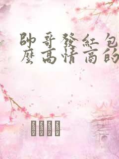 帅哥发红包了怎么高情商的回复