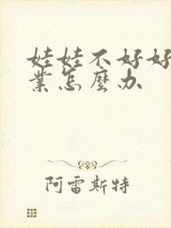 娃娃不好好写作业怎么办