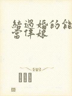 结过婚的能不能当伴娘