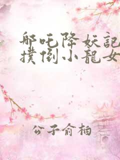 哪吒降妖记哪吒扑倒小龙女