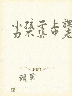 小孩子上课注意力不集中老走神