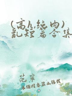 (高h,纯肉)乱短篇合集