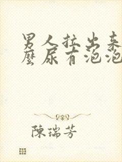 男人拉出来为什么尿有泡泡了