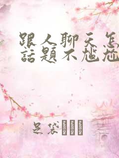 跟人聊天怎么找话题不尴尬