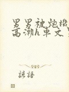 男男被炮机c到高潮h车文男男