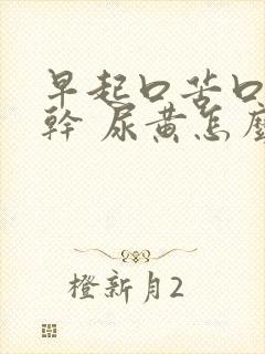 早起口苦口臭口干 尿黄怎么回事