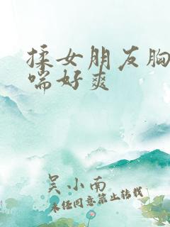 揉女朋友胸她娇喘好爽