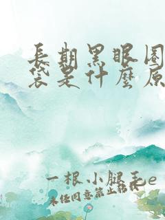 长期黑眼圈和眼袋是什么原因