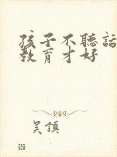 孩子不听话怎么教育才好