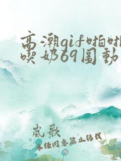 高潮gif啪啪吃奶69图动态